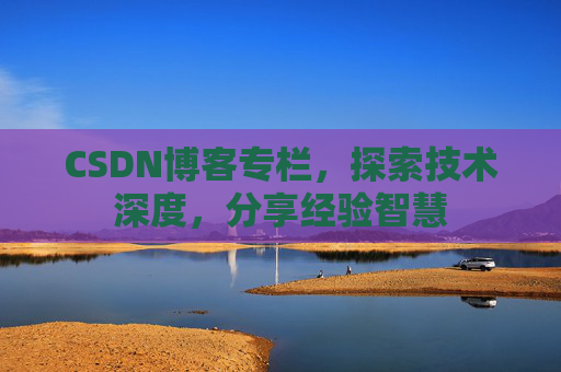 CSDN博客专栏，探索技术深度，分享经验智慧